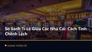 So Sánh Tỉ Lệ Giữa Các Nhà Cái: Cách Tính Chênh Lệch