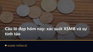Cầu lô đẹp hôm nay: xác suất XSMB và sự tỉnh táo